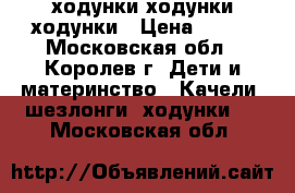 ходунки ходунки ходунки › Цена ­ 300 - Московская обл., Королев г. Дети и материнство » Качели, шезлонги, ходунки   . Московская обл.